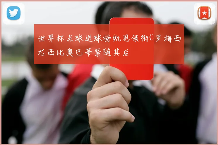 世界杯点球进球榜凯恩领衔C罗梅西尤西比奥巴蒂紧随其后