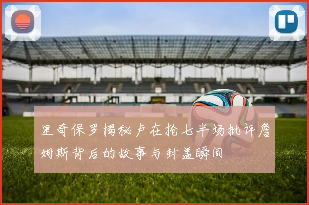 里奇保罗揭秘卢在抢七半场批评詹姆斯背后的故事与封盖瞬间