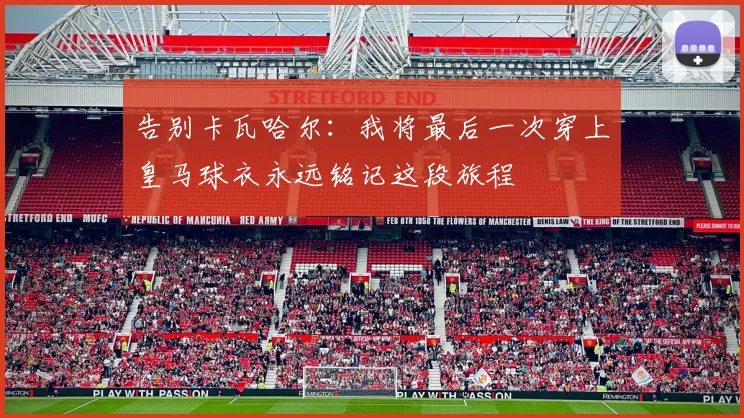 告别卡瓦哈尔：我将最后一次穿上皇马球衣永远铭记这段旅程