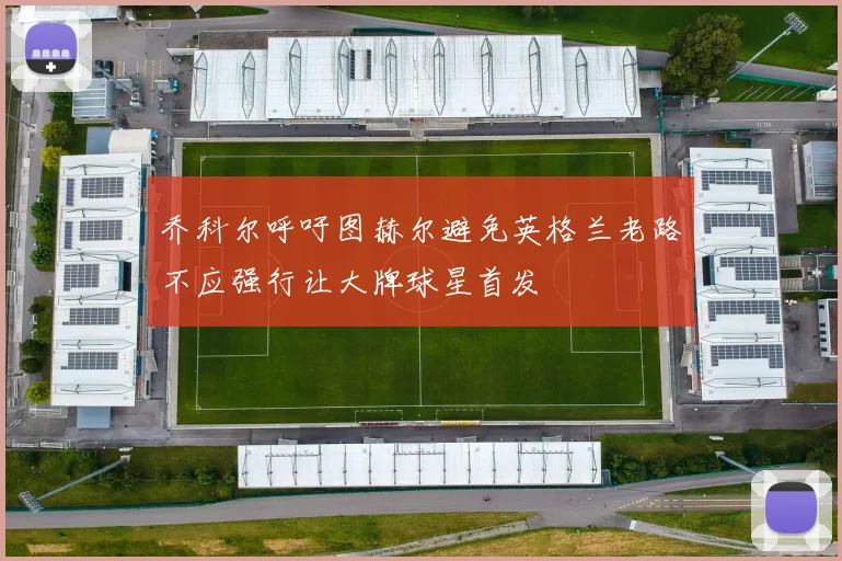 乔科尔呼吁图赫尔避免英格兰老路不应强行让大牌球星首发