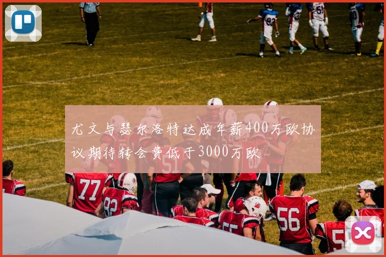 尤文与瑟尔洛特达成年薪400万欧协议期待转会费低于3000万欧