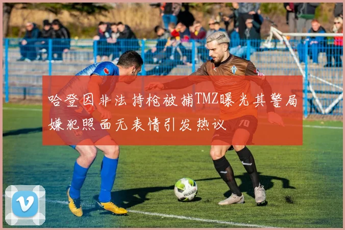哈登因非法持枪被捕TMZ曝光其警局嫌犯照面无表情引发热议