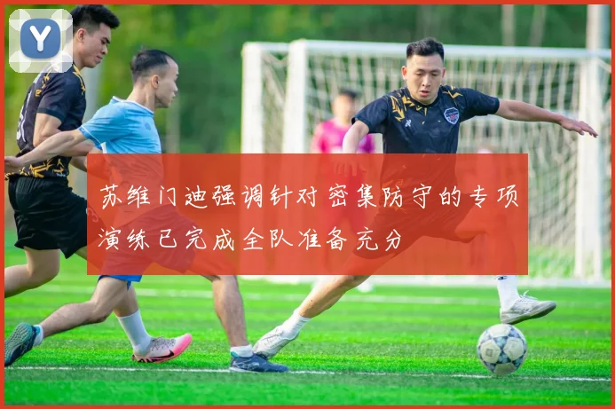 苏维门迪强调针对密集防守的专项演练已完成全队准备充分