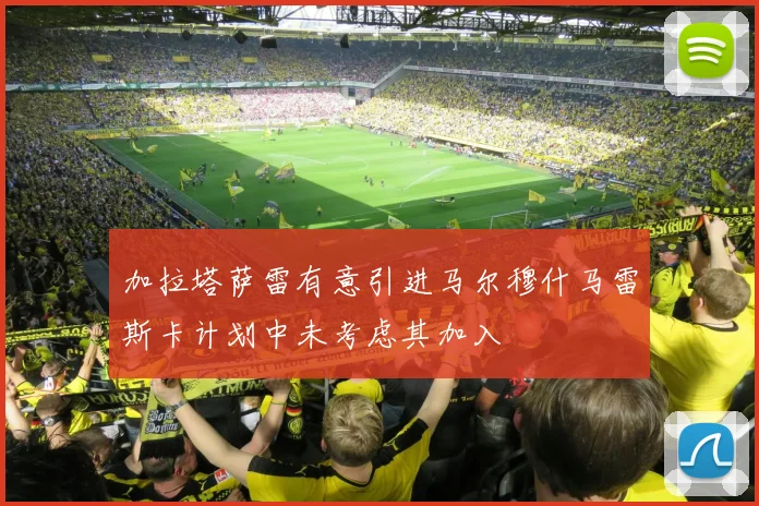 加拉塔萨雷有意引进马尔穆什马雷斯卡计划中未考虑其加入