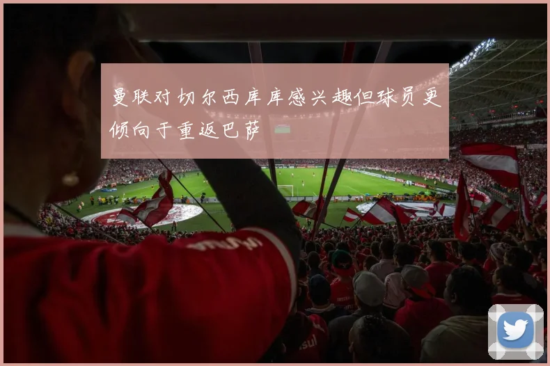 曼联对切尔西库库感兴趣但球员更倾向于重返巴萨