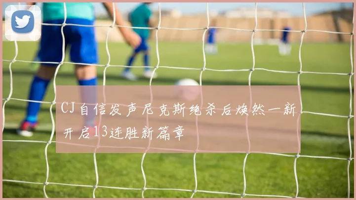 CJ自信发声尼克斯绝杀后焕然一新开启13连胜新篇章