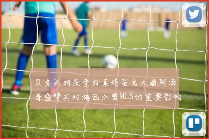 贝克汉姆荣登好莱坞星光大道阿汤哥盛赞其对梅西加盟MLS的重要影响