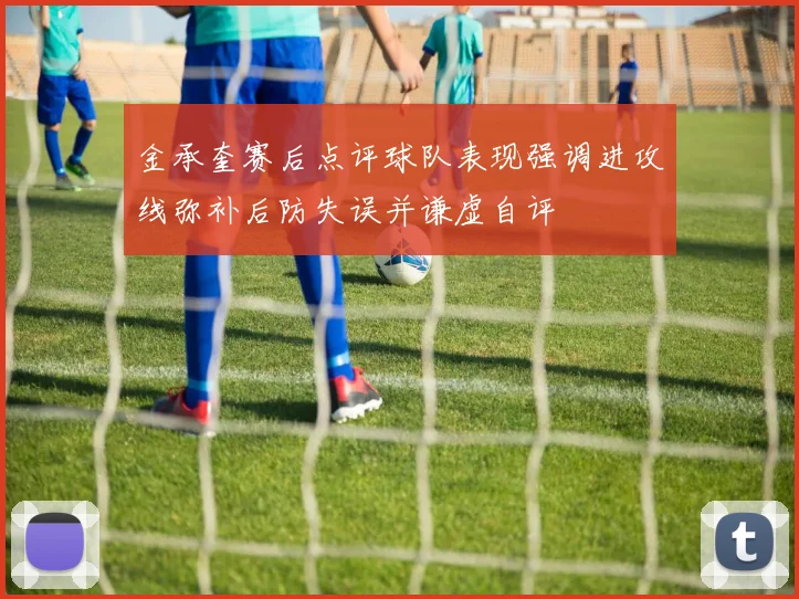 金承奎赛后点评球队表现强调进攻线弥补后防失误并谦虚自评