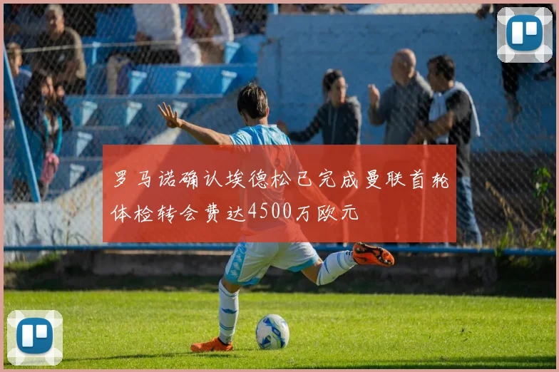 罗马诺确认埃德松已完成曼联首轮体检转会费达4500万欧元