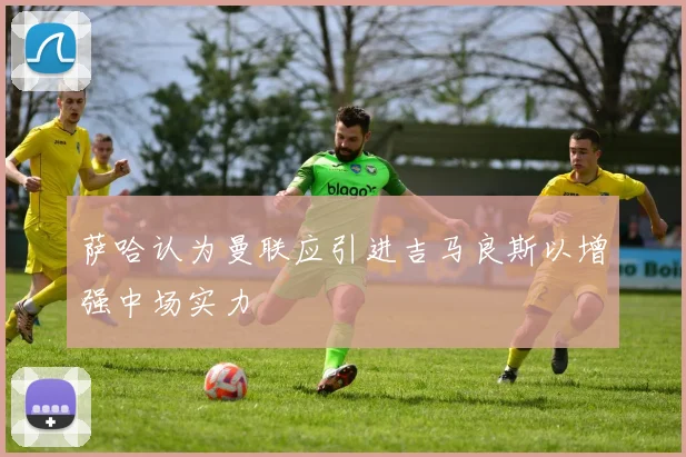 萨哈认为曼联应引进吉马良斯以增强中场实力