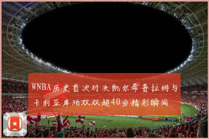 WNBA历史首次对决凯尔希普拉姆与卡利亚库珀双双超40分精彩瞬间