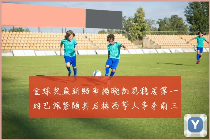 金球奖最新赔率揭晓凯恩稳居第一姆巴佩紧随其后梅西等人争夺前三名