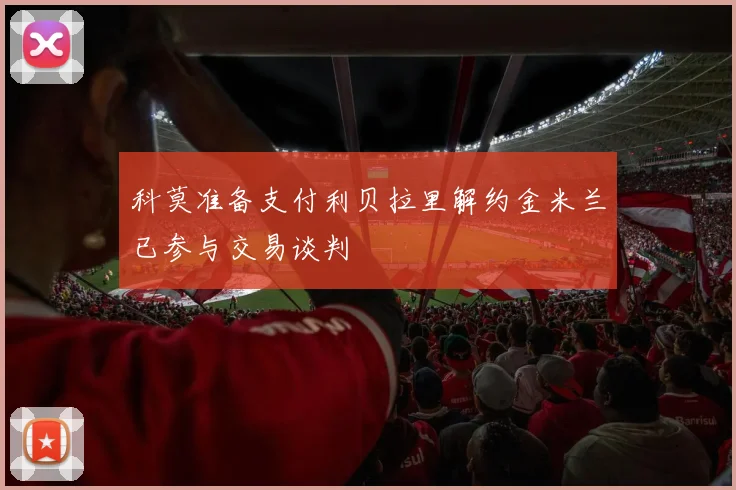 科莫准备支付利贝拉里解约金米兰已参与交易谈判