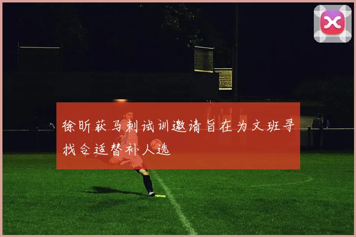 徐昕获马刺试训邀请旨在为文班寻找合适替补人选