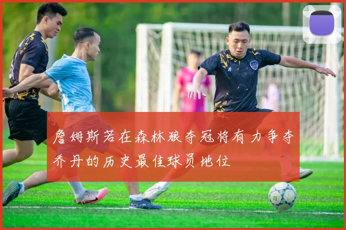 詹姆斯若在森林狼夺冠将有力争夺乔丹的历史最佳球员地位