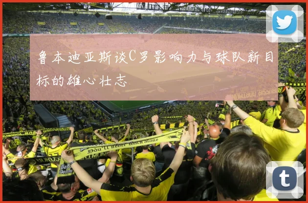 鲁本迪亚斯谈C罗影响力与球队新目标的雄心壮志