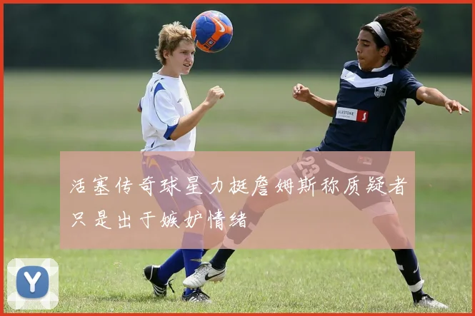 活塞传奇球星力挺詹姆斯称质疑者只是出于嫉妒情绪