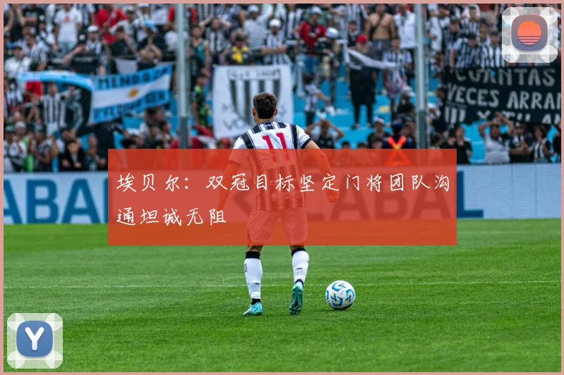 埃贝尔：双冠目标坚定门将团队沟通坦诚无阻