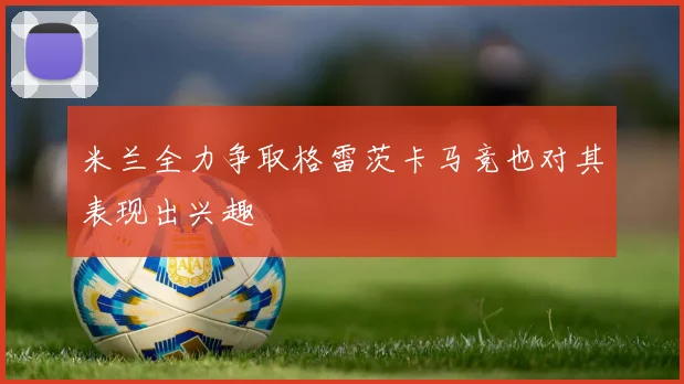 米兰全力争取格雷茨卡马竞也对其表现出兴趣