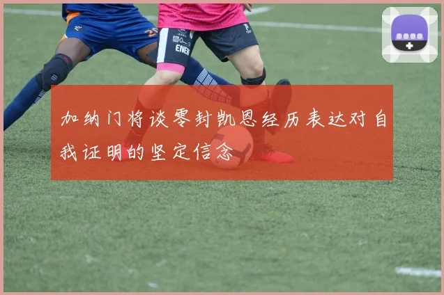 加纳门将谈零封凯恩经历表达对自我证明的坚定信念