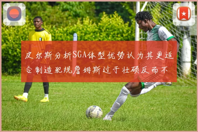 皮尔斯分析SGA体型优势认为其更适合制造犯规詹姆斯过于壮硕反而不利