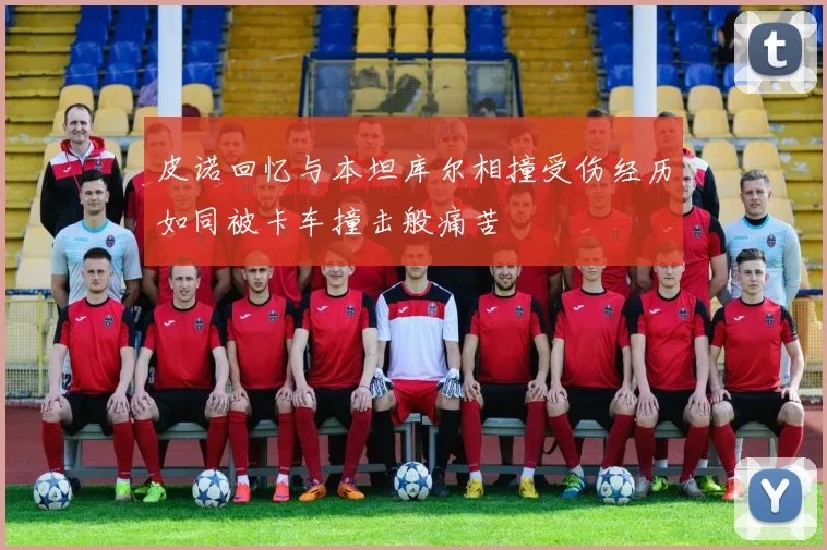 皮诺回忆与本坦库尔相撞受伤经历如同被卡车撞击般痛苦