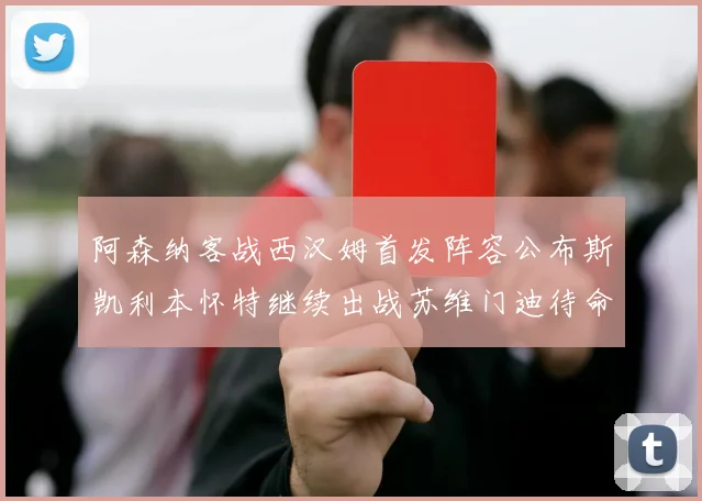 阿森纳客战西汉姆首发阵容公布斯凯利本怀特继续出战苏维门迪待命替补