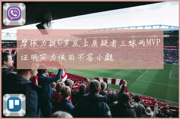 摩根力挺C罗反击质疑者三球两MVP证明实力依旧不容小觑