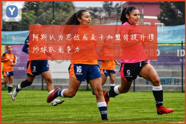 阿斯认为恩佐或麦卡加盟将提升穆帅球队竞争力