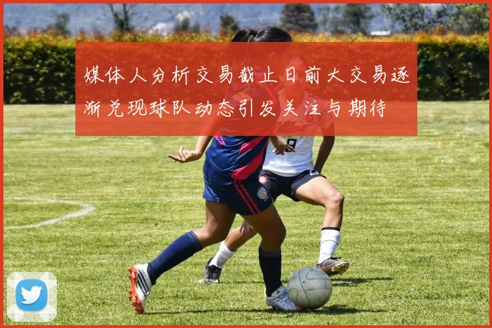 媒体人分析交易截止日前大交易逐渐兑现球队动态引发关注与期待